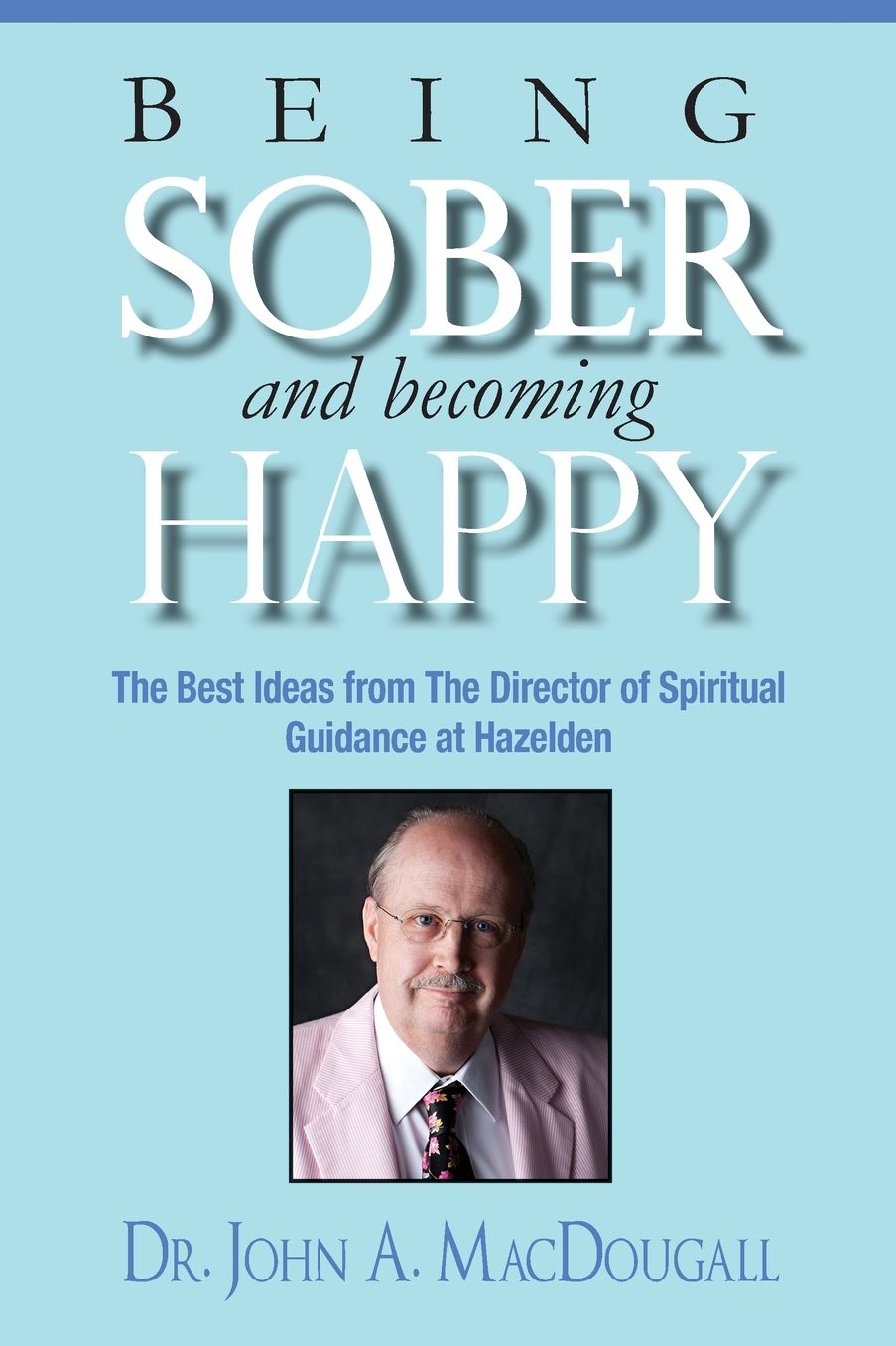 Being Sober and Becoming Happy: The Best Ideas from the Director of Spiritual Guidance at Hazelden