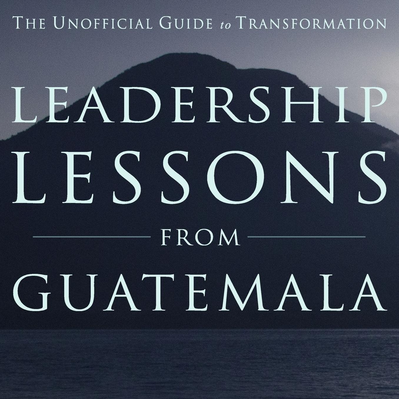 Leadership Lessons from Guatemala: The Unofficial Guide to Transformation