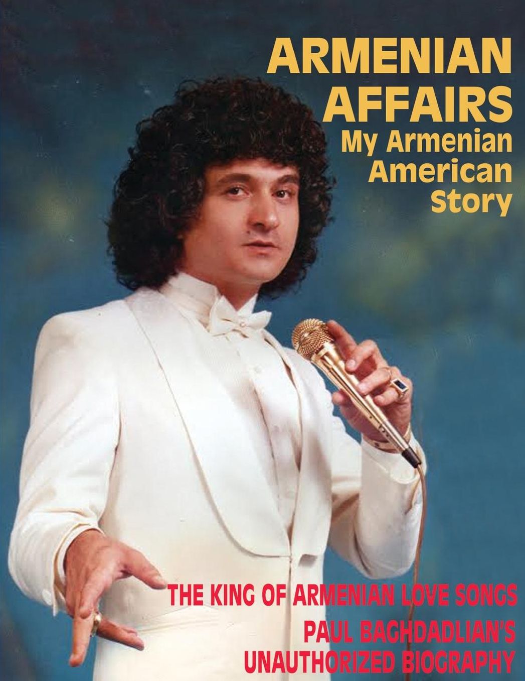 Armenian Affairs: My Armenian American Story - The King of Armenian Love Songs: Paul Baghdadlian's Unauthorized Biography