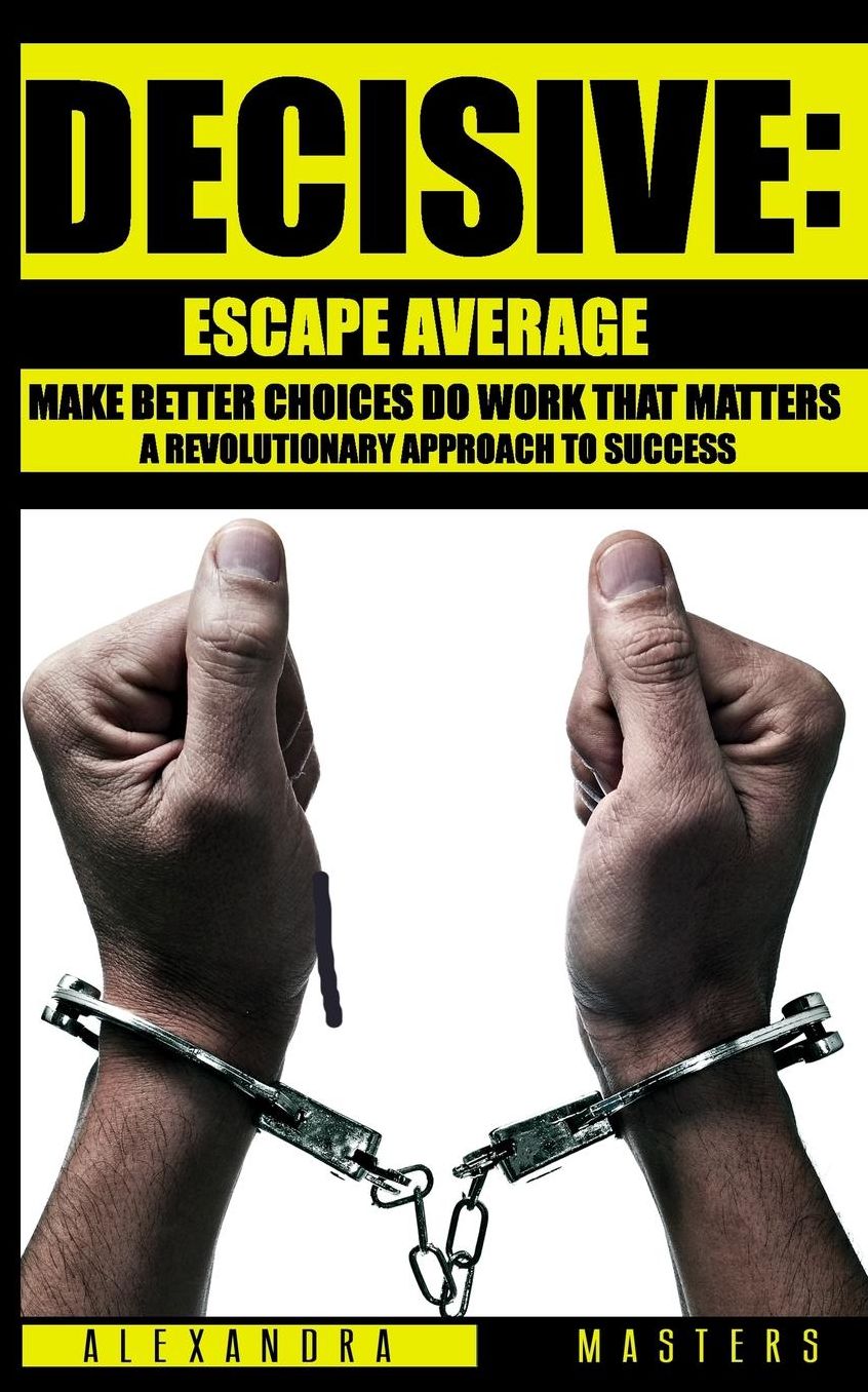 Decisive: Escape Average, Make Better Choices & Do Work That Matters - A Revolutionary Approach to Success