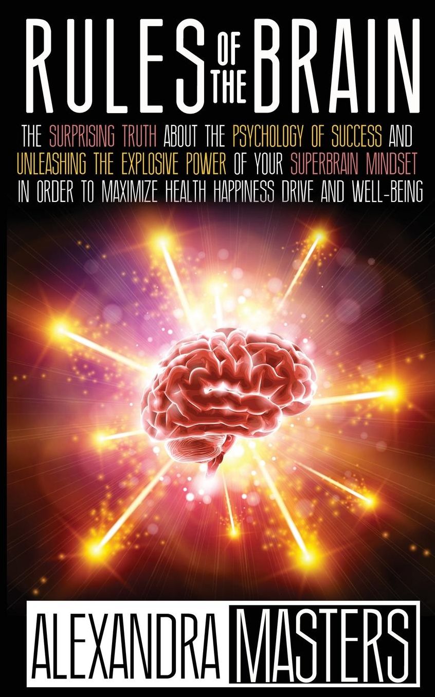 Rules of the Brain: The Surprising Truth About the Psychology of Success and Unleashing the Explosive Power of Your Super Brain Mindset In Order to Maximize Health, Happiness, Drive, and Well-Being