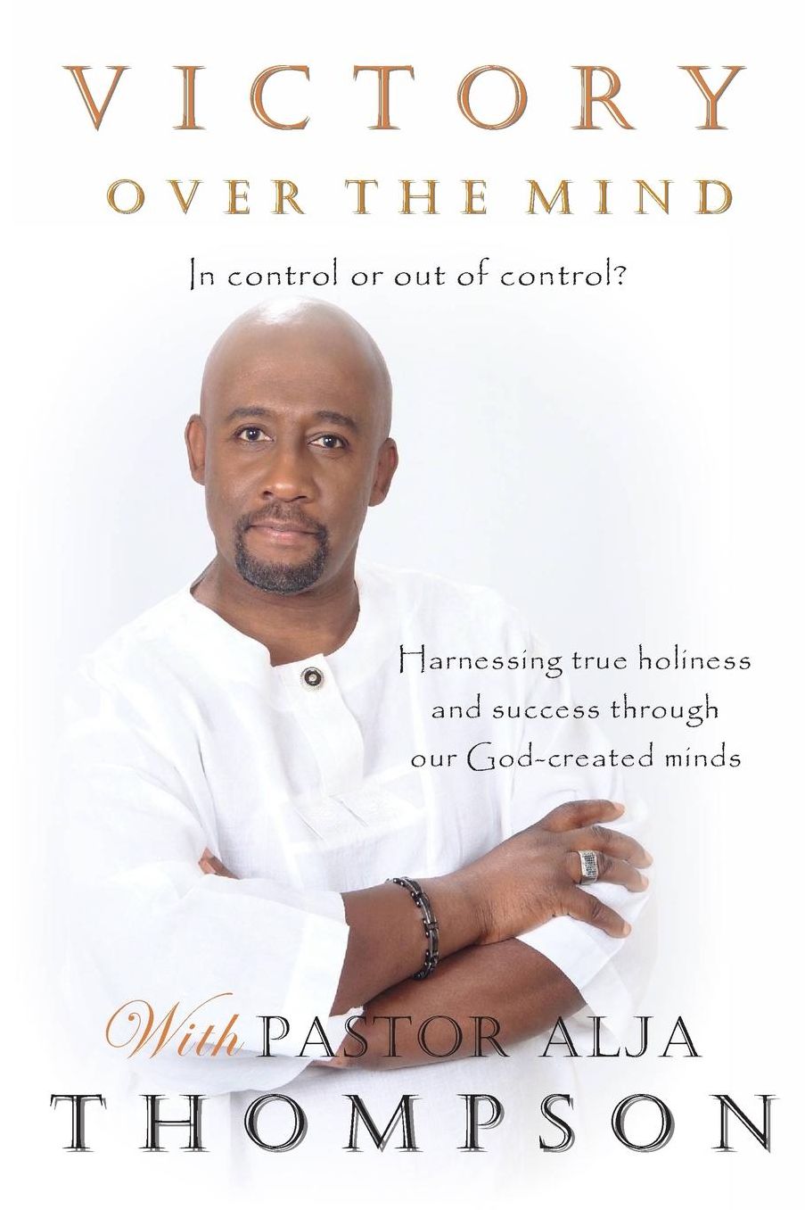 Victory Over The Mind: In control or out of control? Harnessing true holiness and success through our God-created minds