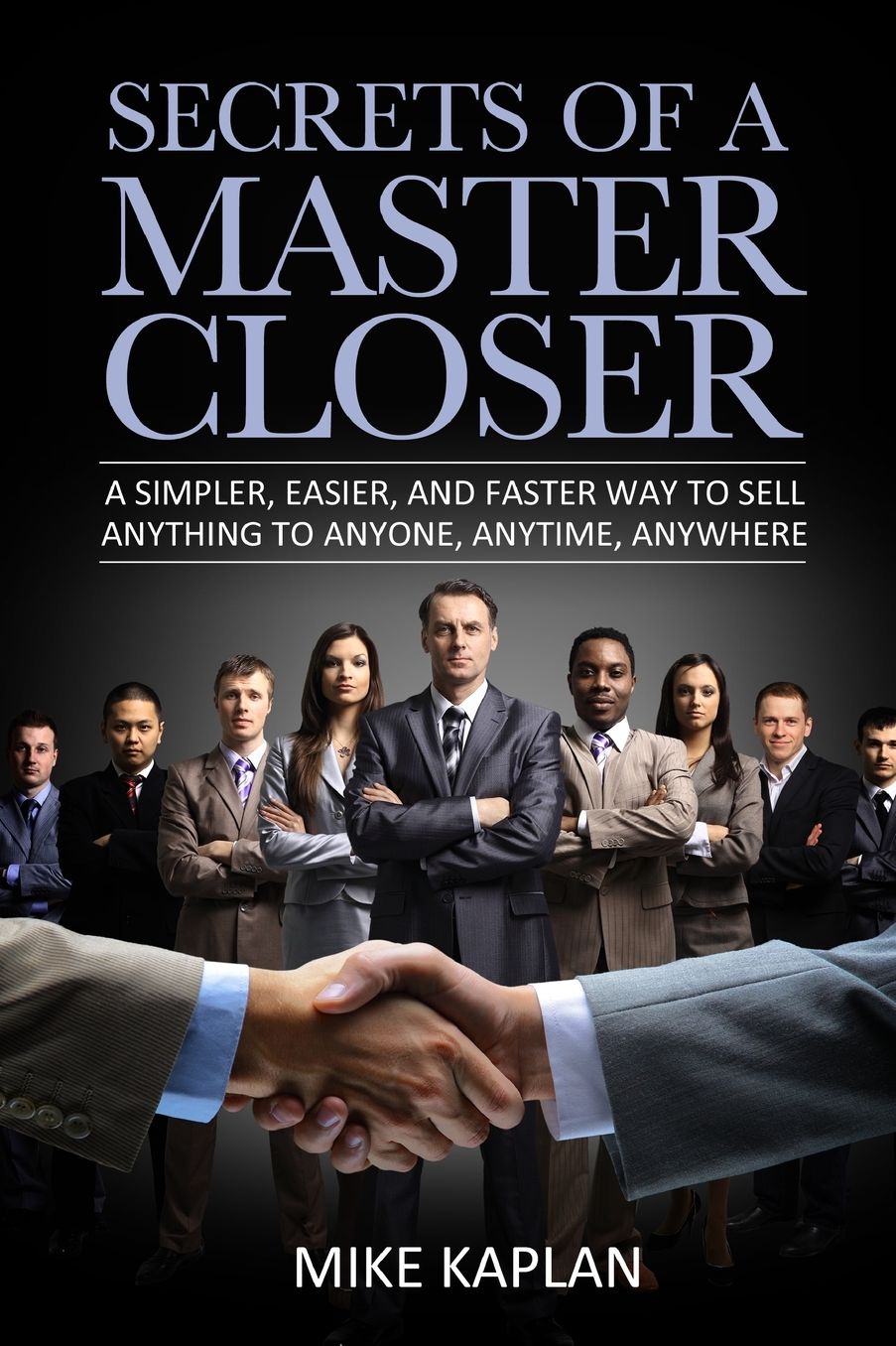 Secrets of a Master Closer: A Simpler, Easier, And Faster Way To Sell Anything To Anyone, Anytime, Anywhere