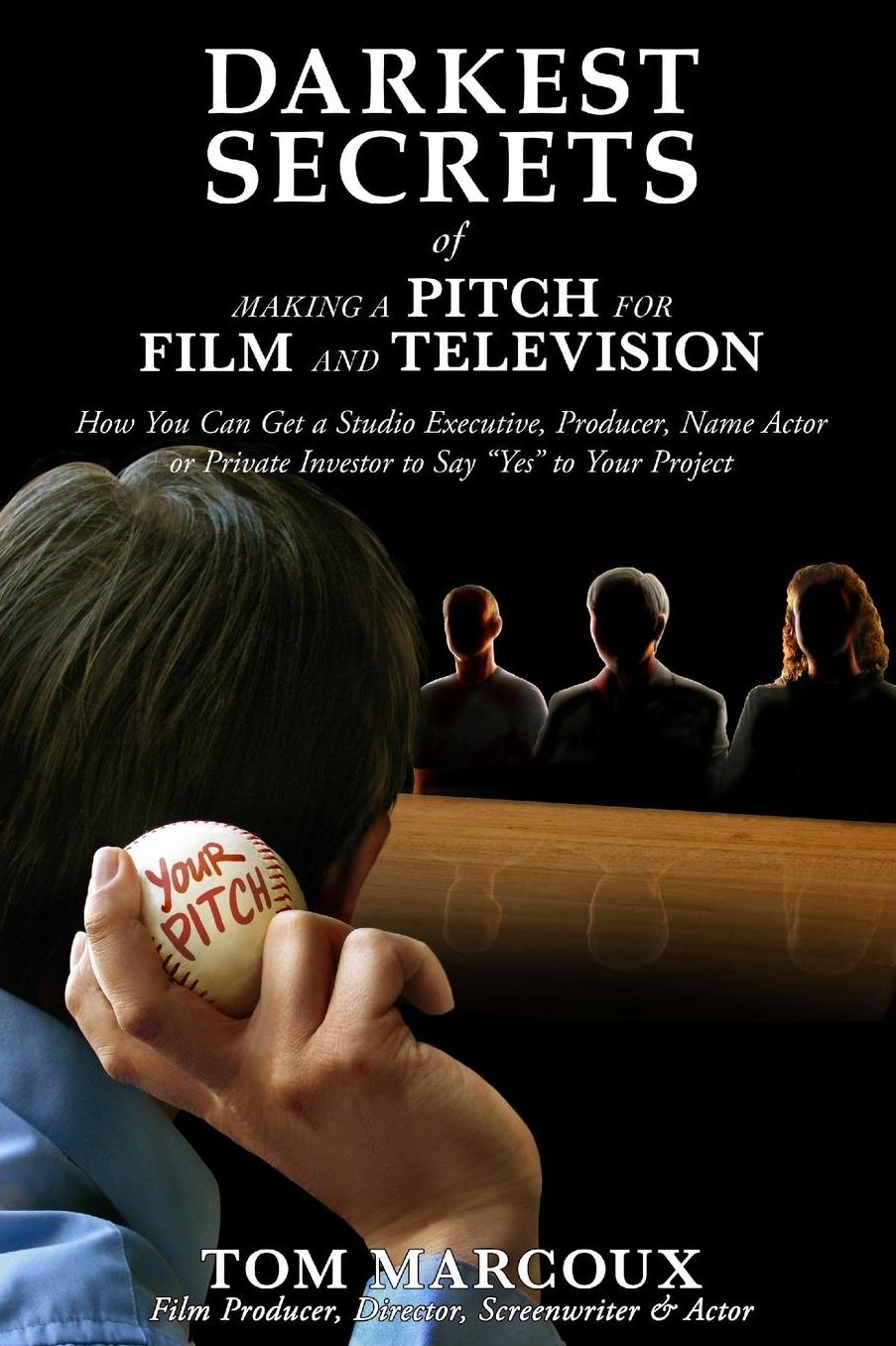 Darkest Secrets of Making a Pitch for Film and Television: How You Can Get a Studio Executive, Producer, Name Actor or Private Investor to Say "Yes" to Your Project