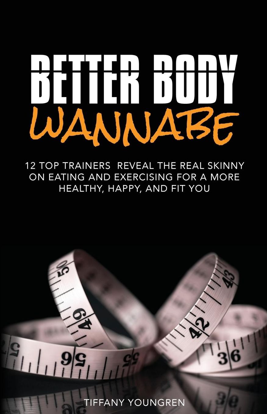 Better Body Wannabe: 12 Top Trainers Reveal the Real Skinny on Eating and Exercising for a More Healthy, Happy, and Fit YOU