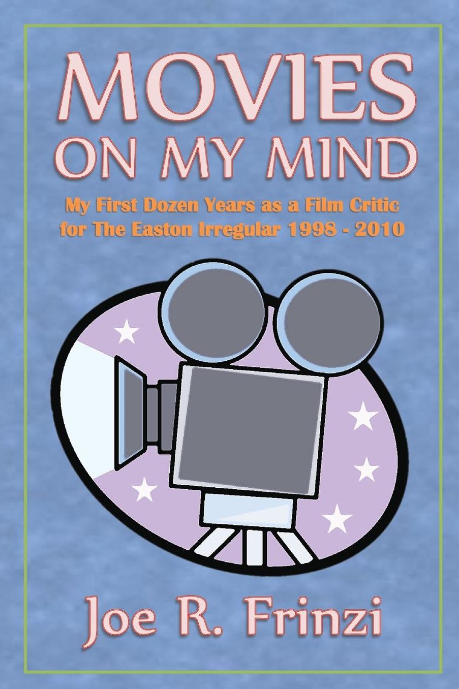 Movies On My Mind: My First Dozen Years as a Film Critic For the Easton Irregular 1998-2010