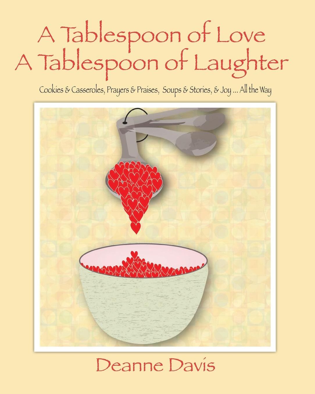 A Tablespoon of Love, A Tablespoon of Laughter: Cookies & Casseroles, Prayers & Praises, Soups & Stories, & Joy ... All the Way