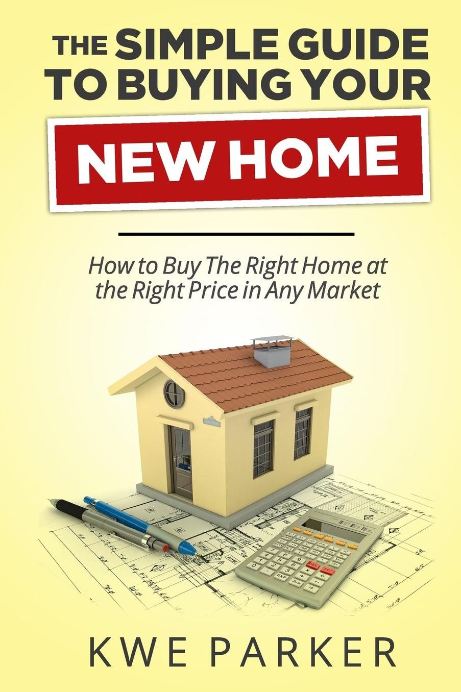 The Simple Guide to Buying Your New Home: How to Buy The Right Home at the Right Price in Any Market