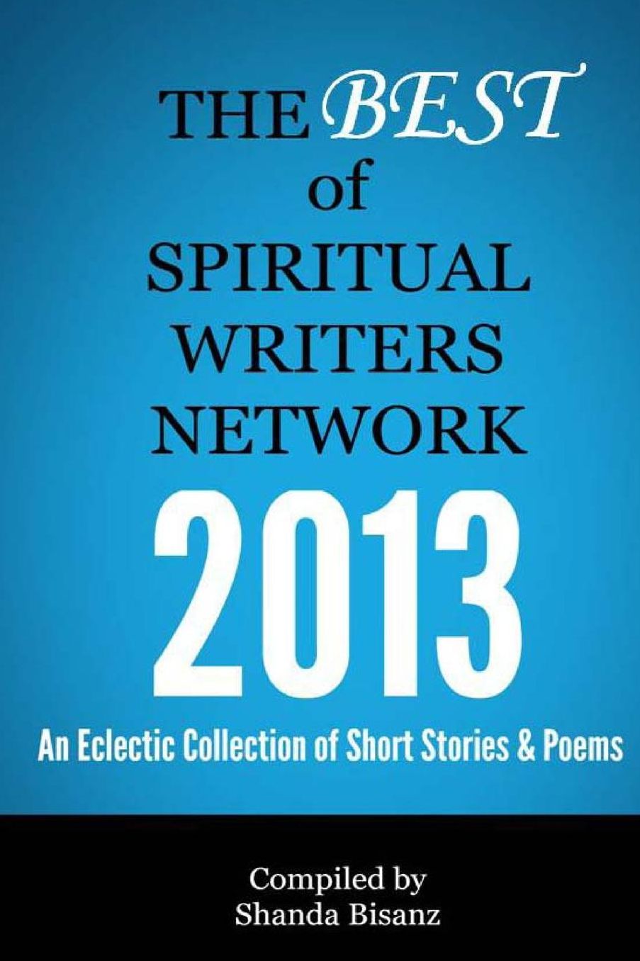 The Best of Spiritual Writers Network 2013: An Eclectic Collection of Short Stories & Poems