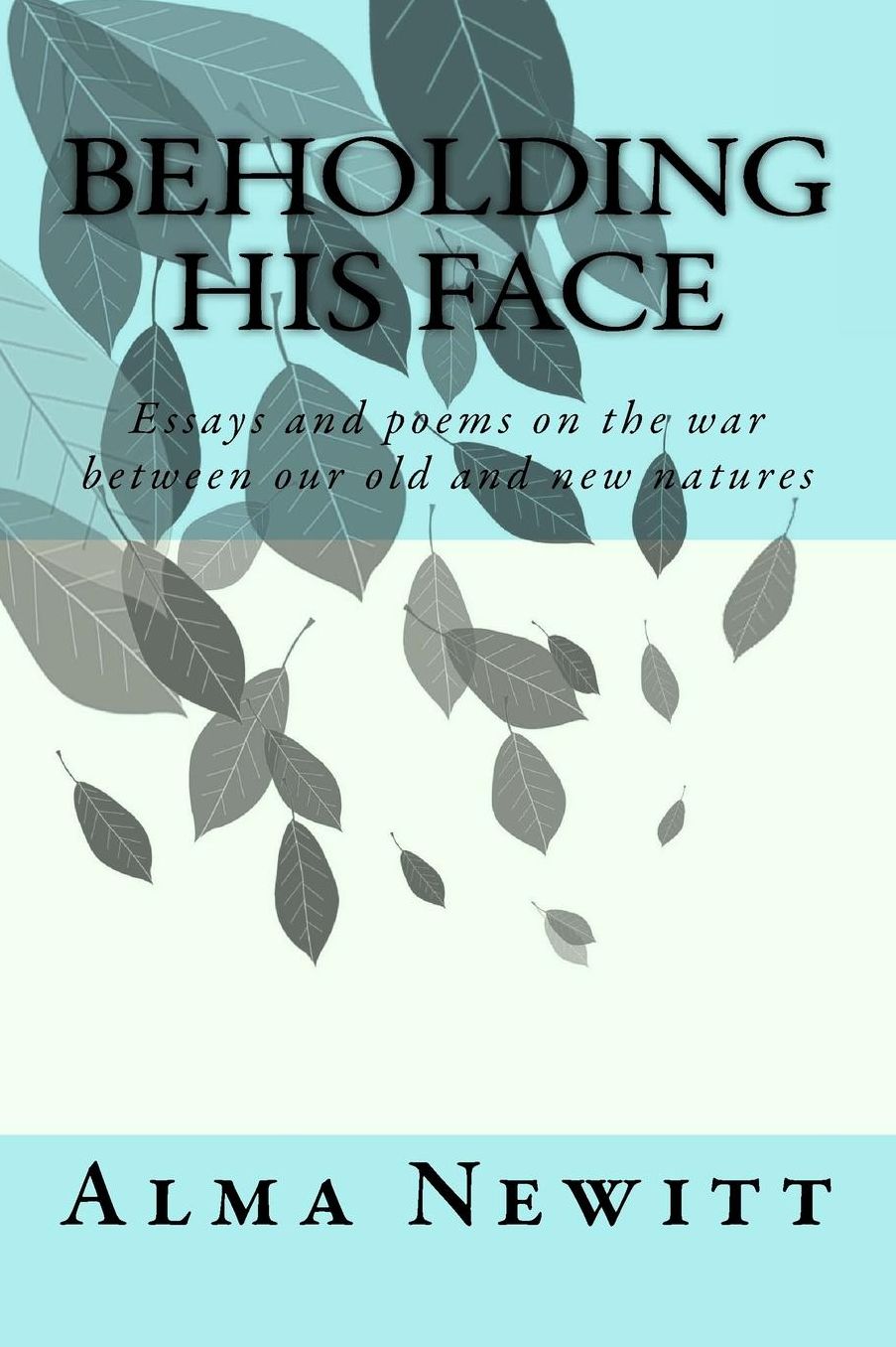 BEHOLDING HIS FACE: Essays and poems on the war between our old and new natures