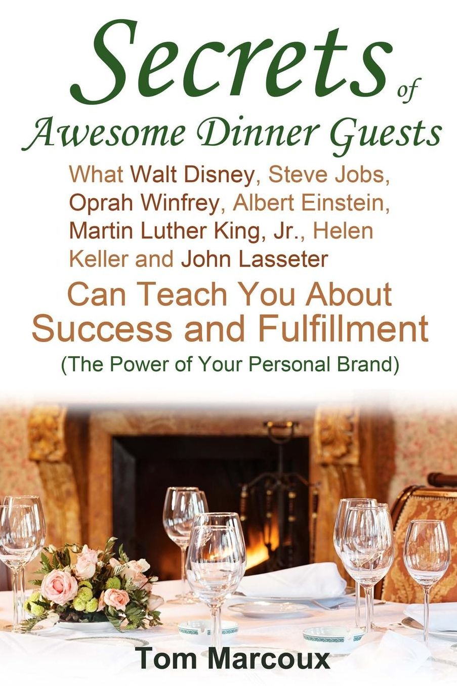 Secrets of Awesome Dinner Guests: What Walt Disney, Steve Jobs, Oprah Winfrey, Albert Einstein, Martin Luther King, Jr., Helen Keller, and John Lasseter Can Teach You About Success, Power Communication and Fulfillment (The Power of Your Personal Brand)