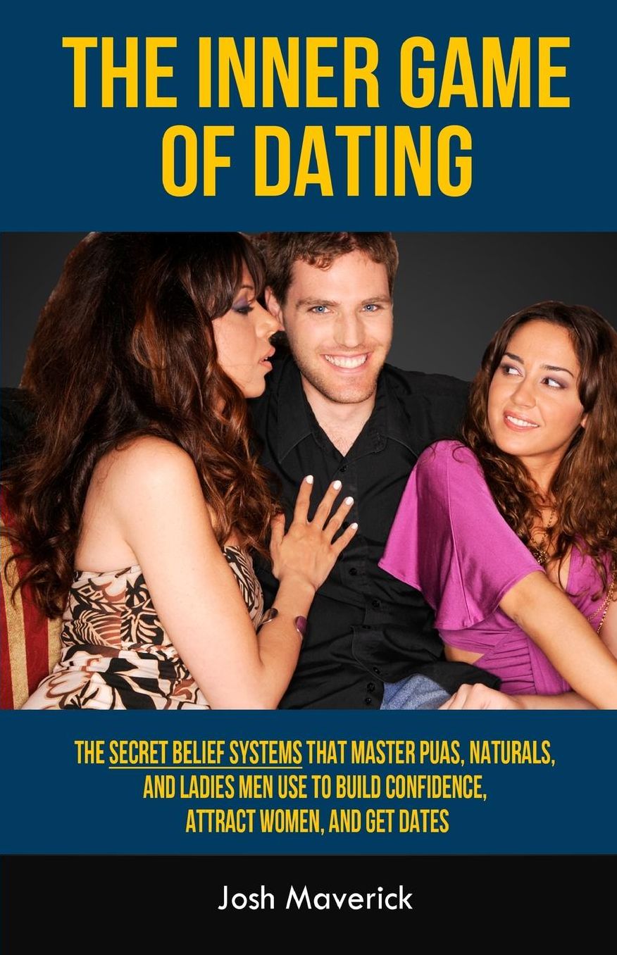 The Inner Game of Dating: The Secret Belief Systems that Master PUAs, Naturals, and Ladies Men Use to Build Confidence, Attract Women, and Get Dates