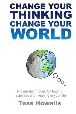 Change Your Thinking - Change Your World: Proven Techniques For Finding Happiness and Meaning in Your Life