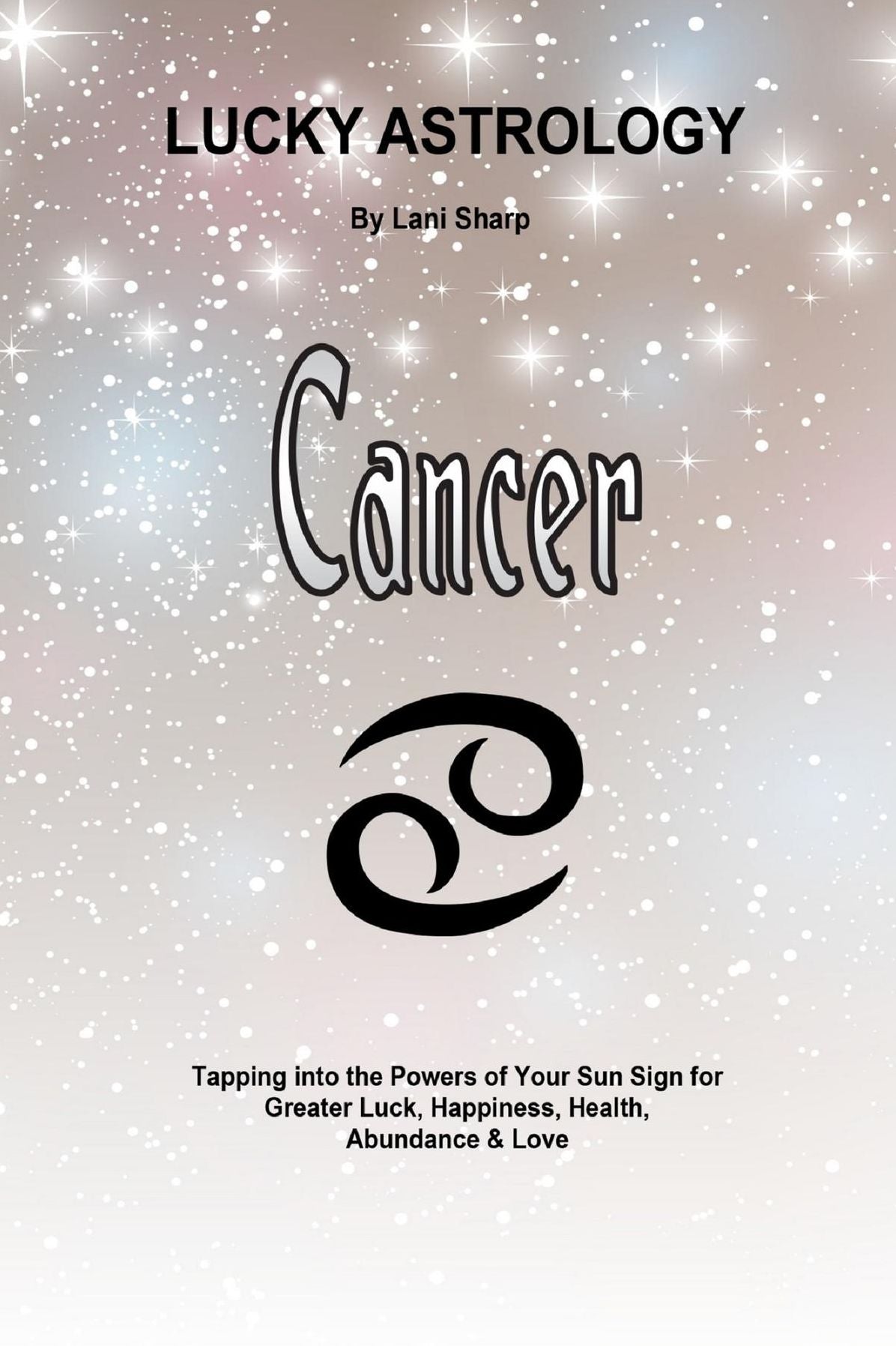 Lucky Astrology - Cancer: Tapping into the Powers of Your Sun Sign for Greater Luck, Happiness, Health, Abundance & Love