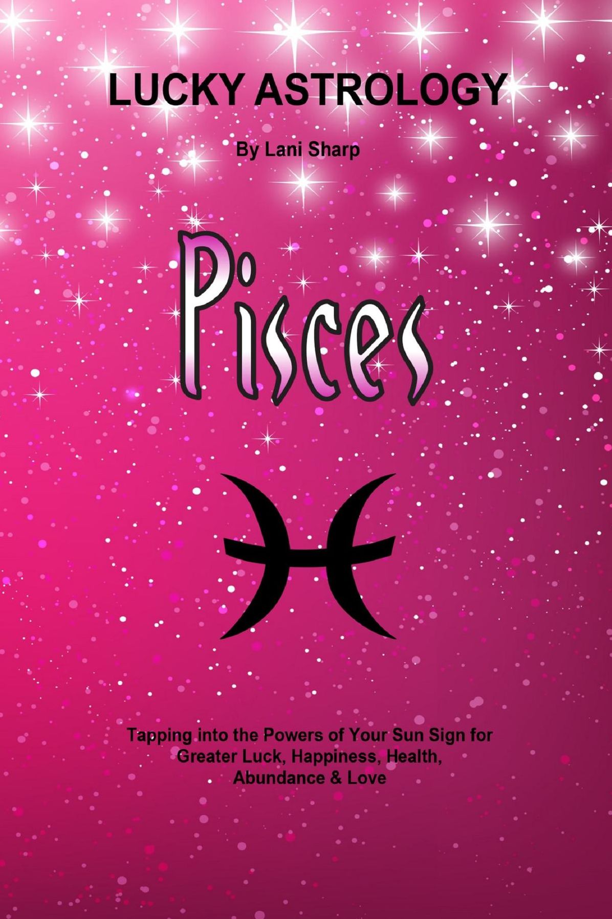 Lucky Astrology - Pisces: Tapping into the Powers of Your Sun Sign for Greater Luck, Happiness, Health, Abundance & Love