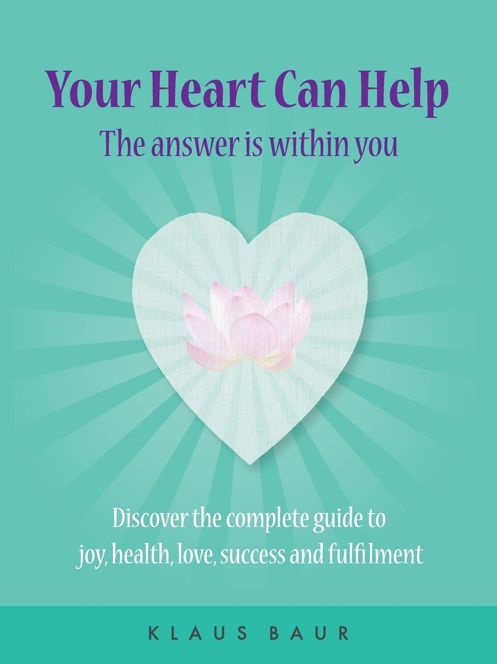 Your Heart Can Help - The Answer Is Within You: Discover the complete guide to joy, health, love, success and fulfilment