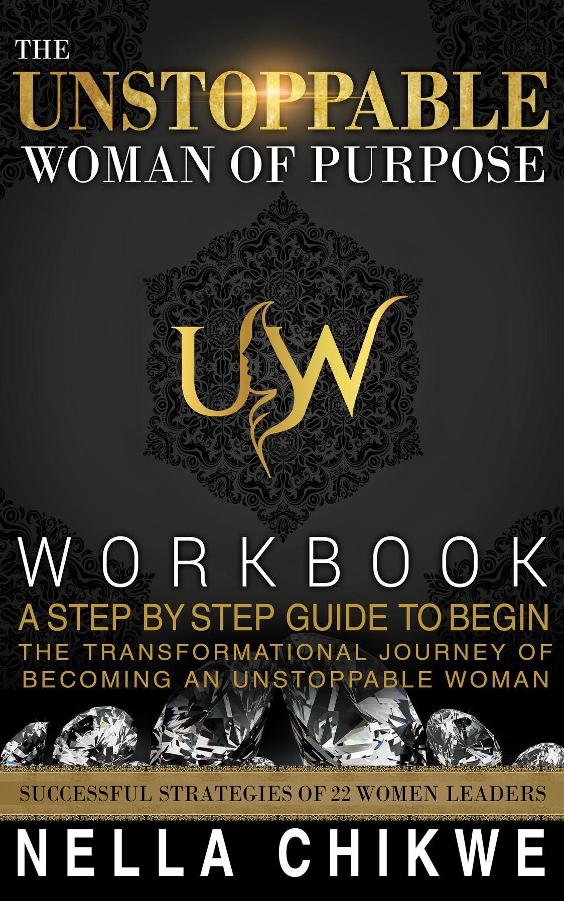 The Unstoppable Woman Of Purpose Workbook: A Step By Step Guide To Begin The Transformational Journey Of Becoming An Unstoppable Woman