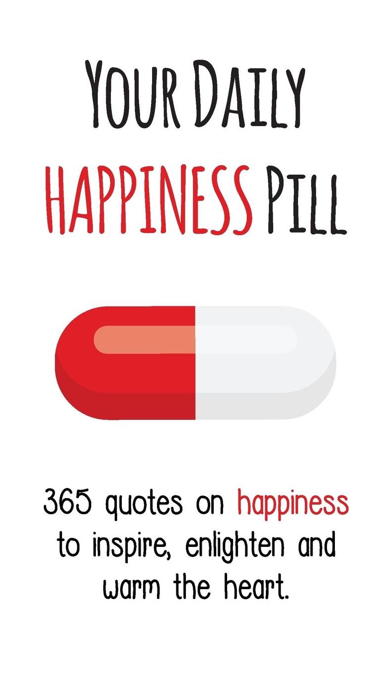 Your Daily Happiness Pill: 365 Quotes on Happiness to Inspire, Enlighten and Warm the Heart