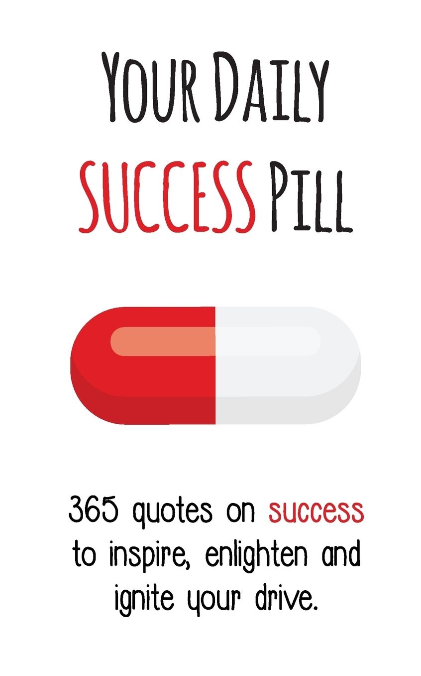 Your Daily Success Pill: 365 Quotes on Success to Inspire, Enlighten and Ignite your Drive