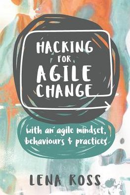 Hacking for Agile Change: with an agile mindset, behaviours and practices