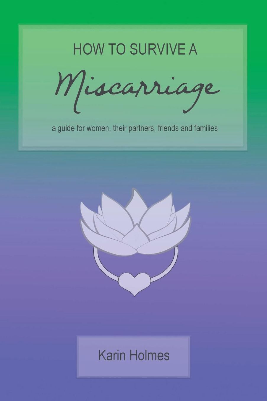 How to Survive a Miscarriage: A guide for women, their partners, friends and families