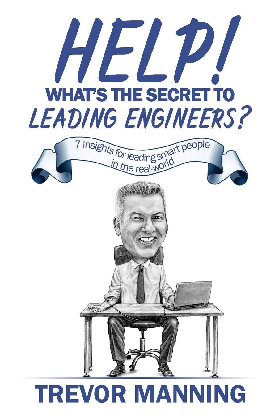 Help! What's the secret to Leading Engineers?: 7 insights for leading smart people in the real-world