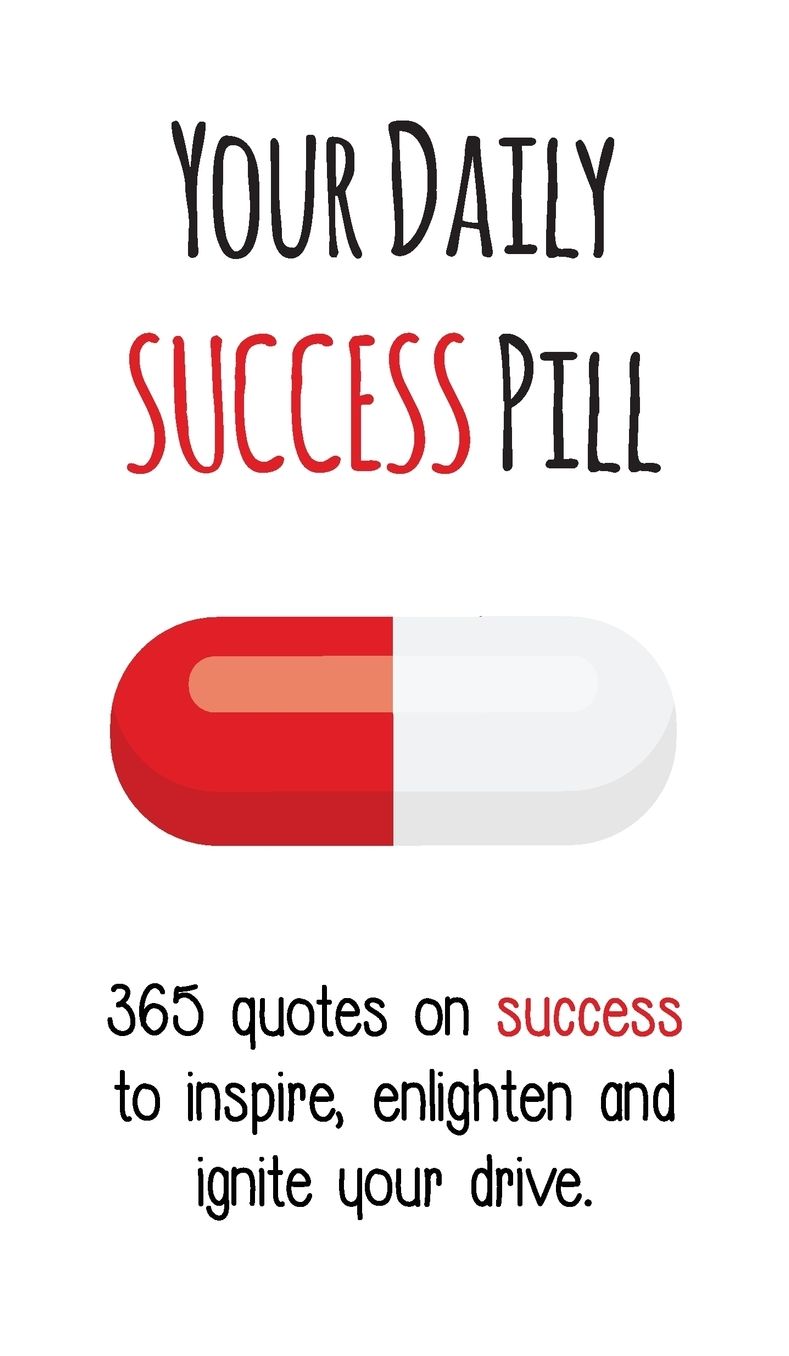 Your Daily Success Pill: 365 Quotes on Success to Inspire, Enlighten and Ignite your Drive