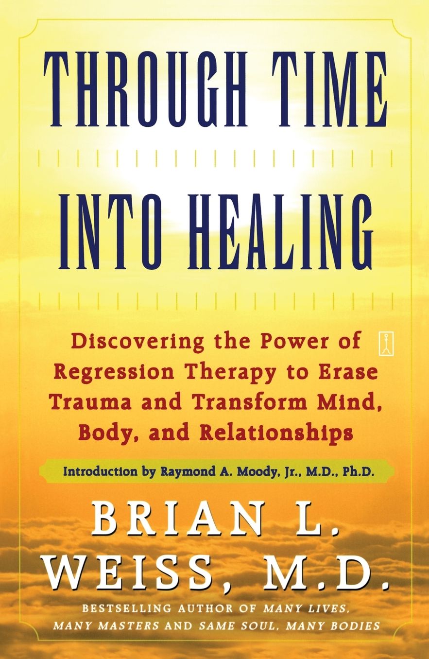 Through Time into Healing: Discovering the Power of Regression Therapy to Erase Trauma and Transform Mind, Body, and Relationships