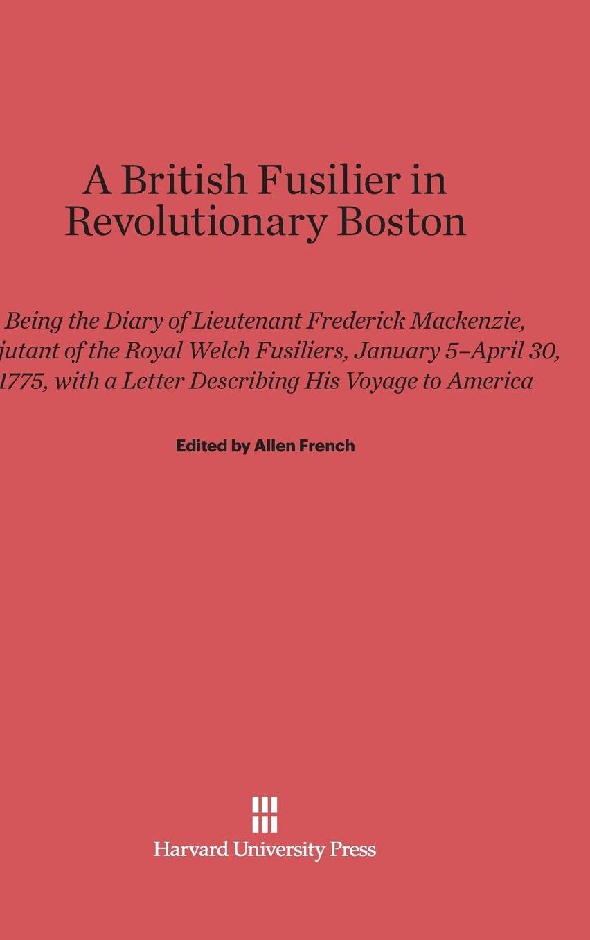 A British Fusilier in Revolutionary Boston: Being the Diary of Lieutenant Frederick Mackenzie, Adjustant of the Royal Welch Fusiliers, January 5-April 30, 1775, with a Letter Describing his Voyage to America