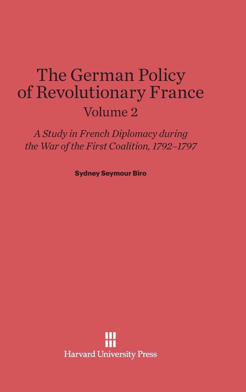 The German Policy of Revolutionary France: A Study in French Diplomacy during the War of the First Coalition, 1792-1797, Volume 2