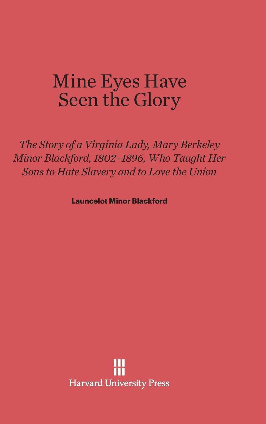 Mine Eyes Have Seen The Glory: The Story of a Virginia Lady, Mary Berkeley Minor Blackford, 1802-1896, Who Taught her Sons to Hate Slavery and to Love the Union