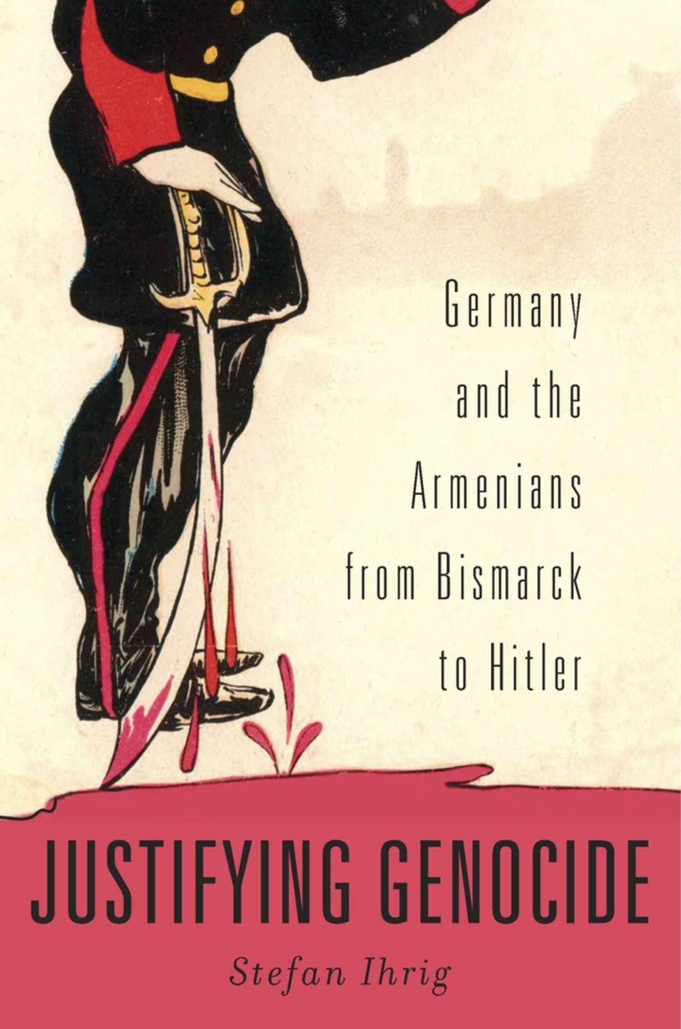 Justifying Genocide: Germany and the Armenians from Bismark to Hitler