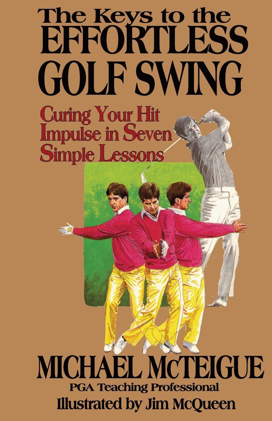 The Keys to the Effortless Golf Swing; Curing Your Hit Impulse in Seven Simple Lessons