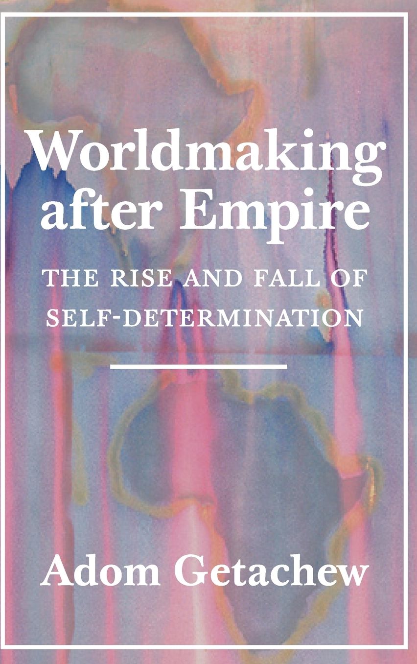 Worldmaking After Empire: The Rise and Fall of Self-Determination