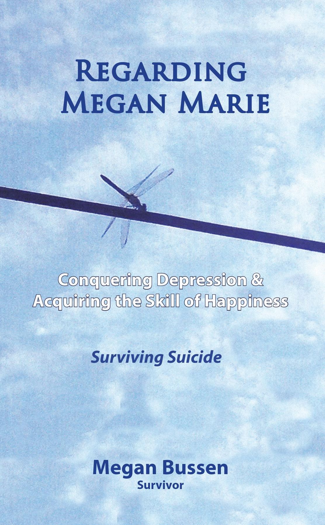 Regarding Megan Marie: Conquering Depression and Acquiring the Skill of Happiness: Surviving Suicide