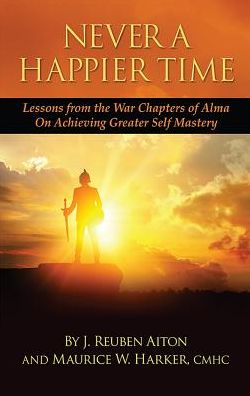 Never a Happier Tiime: Lessons from the War Chapters of Alma on Achieving Greater Self Mastery