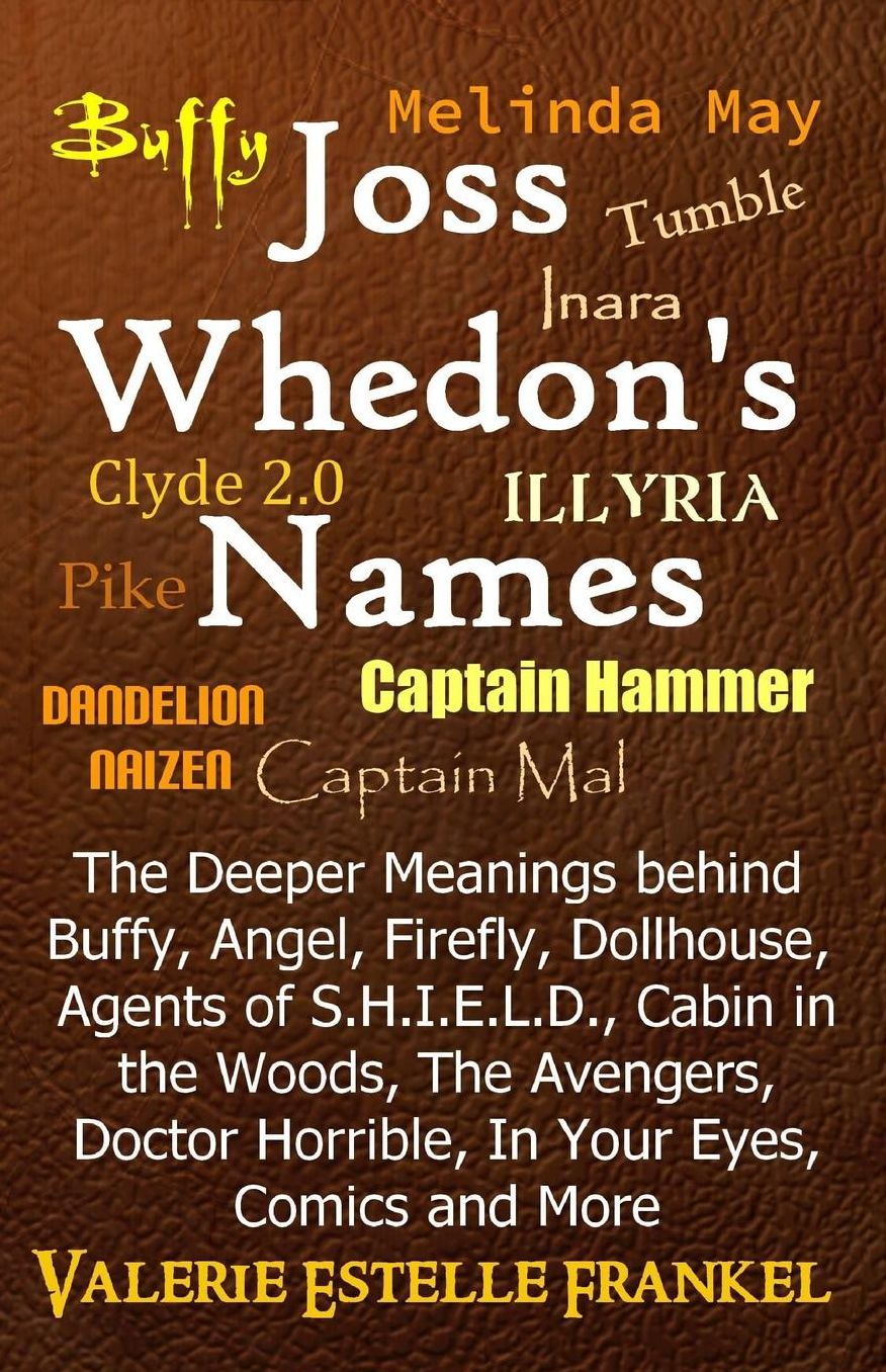 Joss Whedon's Names: The Deeper Meanings behind Buffy, Angel, Firefly, Dollhouse, Agents of S.H.I.E.L.D., Cabin in the Woods, The Avengers, Doctor Horrible, In Your Eyes, Comics and More