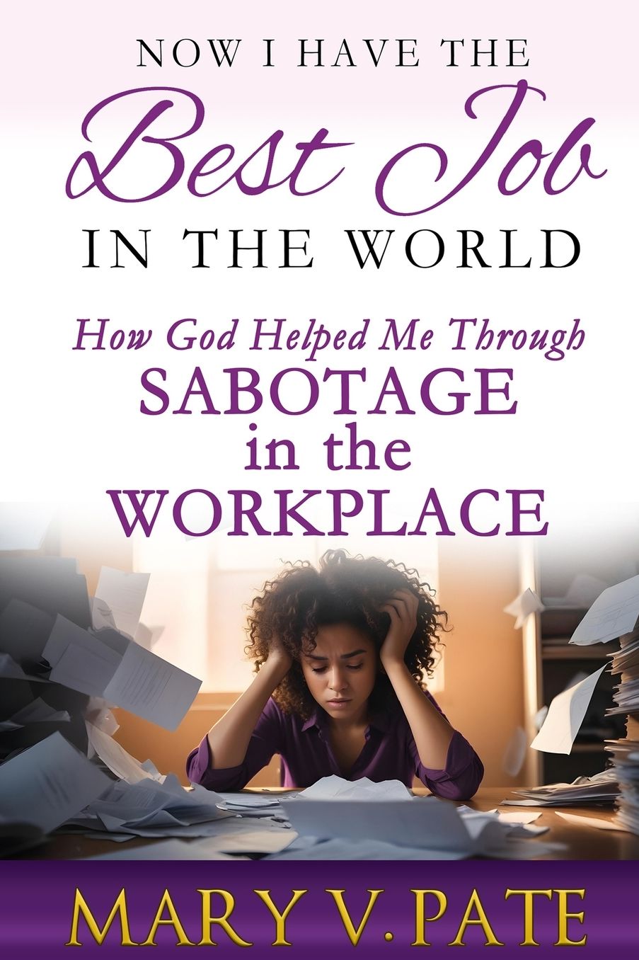 Now I Have the Best Job in the World: How God helped me through Sabotage in the Workplace