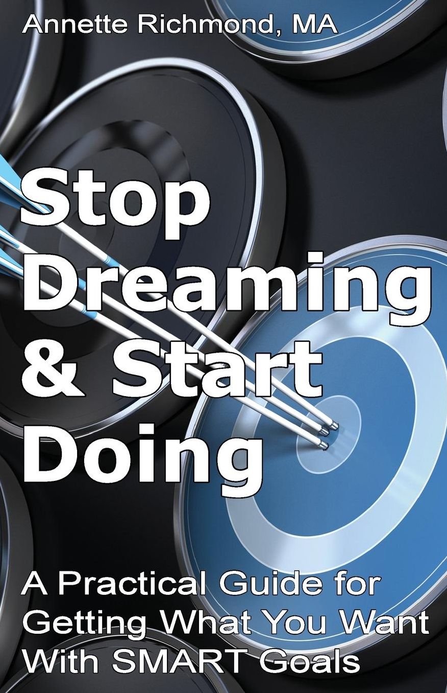Stop Dreaming & Start Doing: A Practical Guide for Getting What You Want With SMART Goals