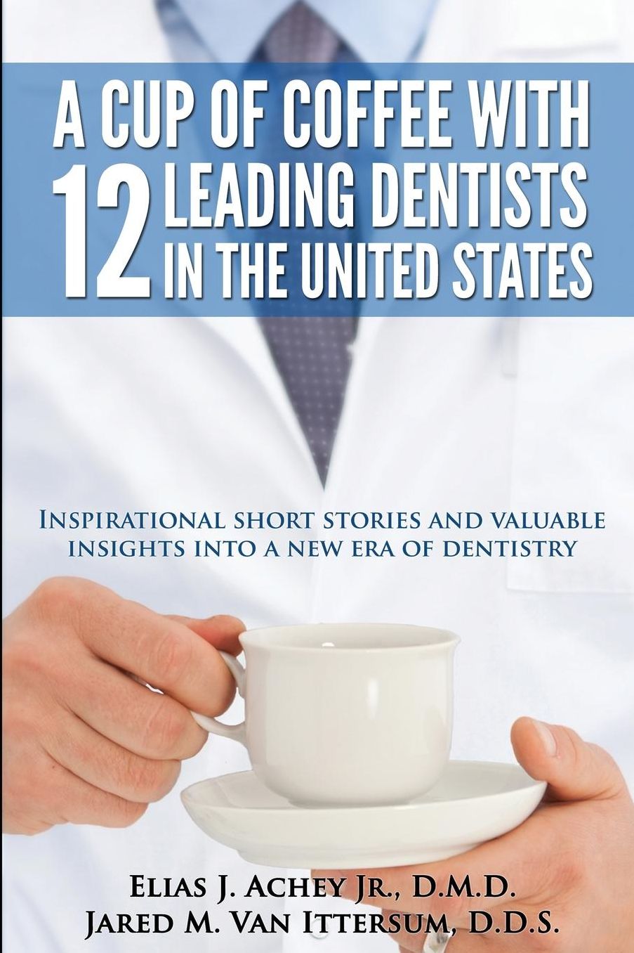 A Cup Of Coffee With 12 Leading Dentists In The United States: Inspirational short stories and valuable insights into a new era of dentistry