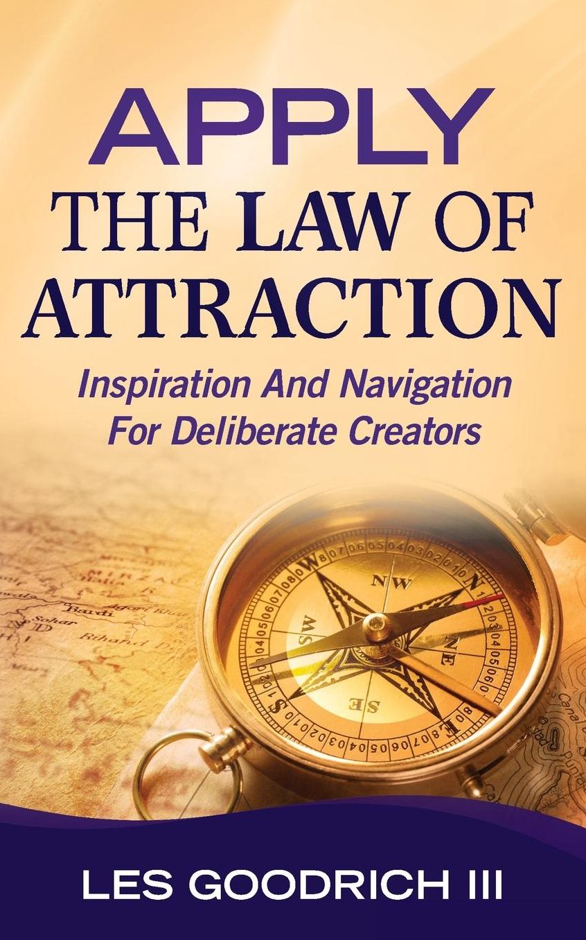 Apply The Law Of Attraction: Inspiration And Navigation For Deliberate Creators