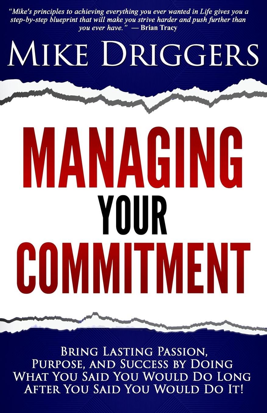 Managing Your Commitment: Why Doing What You Said You Would Do Long After You Said You Would Do It Brings Lasting Passion, Purpose, and Success