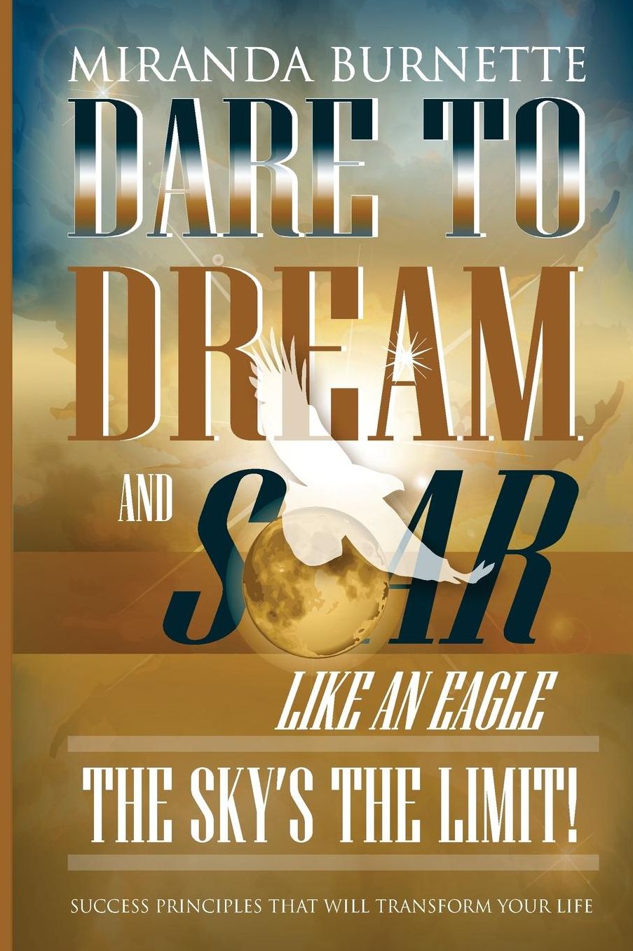 Dare to Dream and Soar Like an Eagle: The Sky's the Limit! Success Principles That Will Transform Your Life