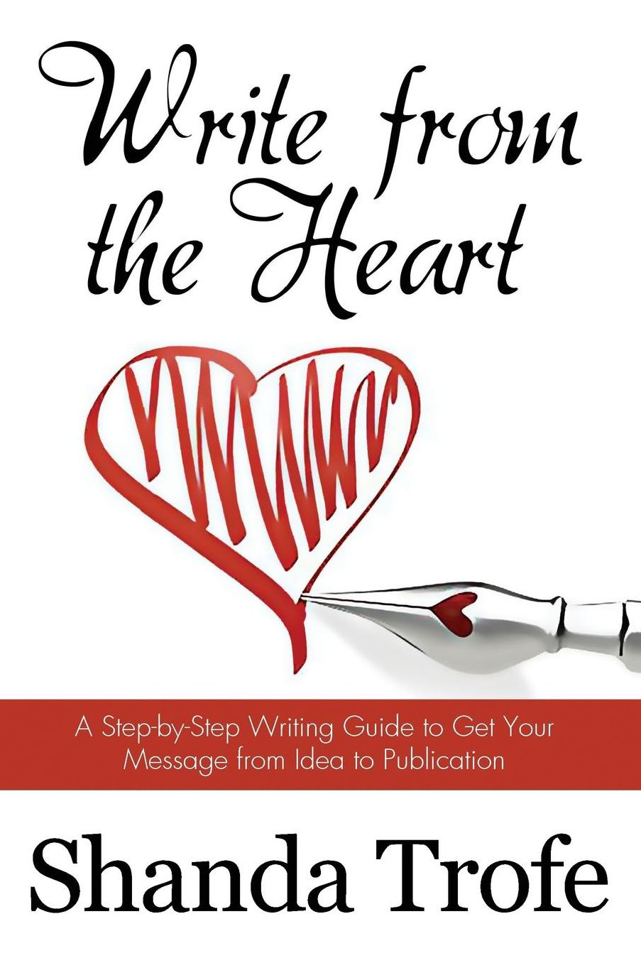 Write from the Heart: A Step-by-Step Writing Guide to Get Your Message from Idea to Publication