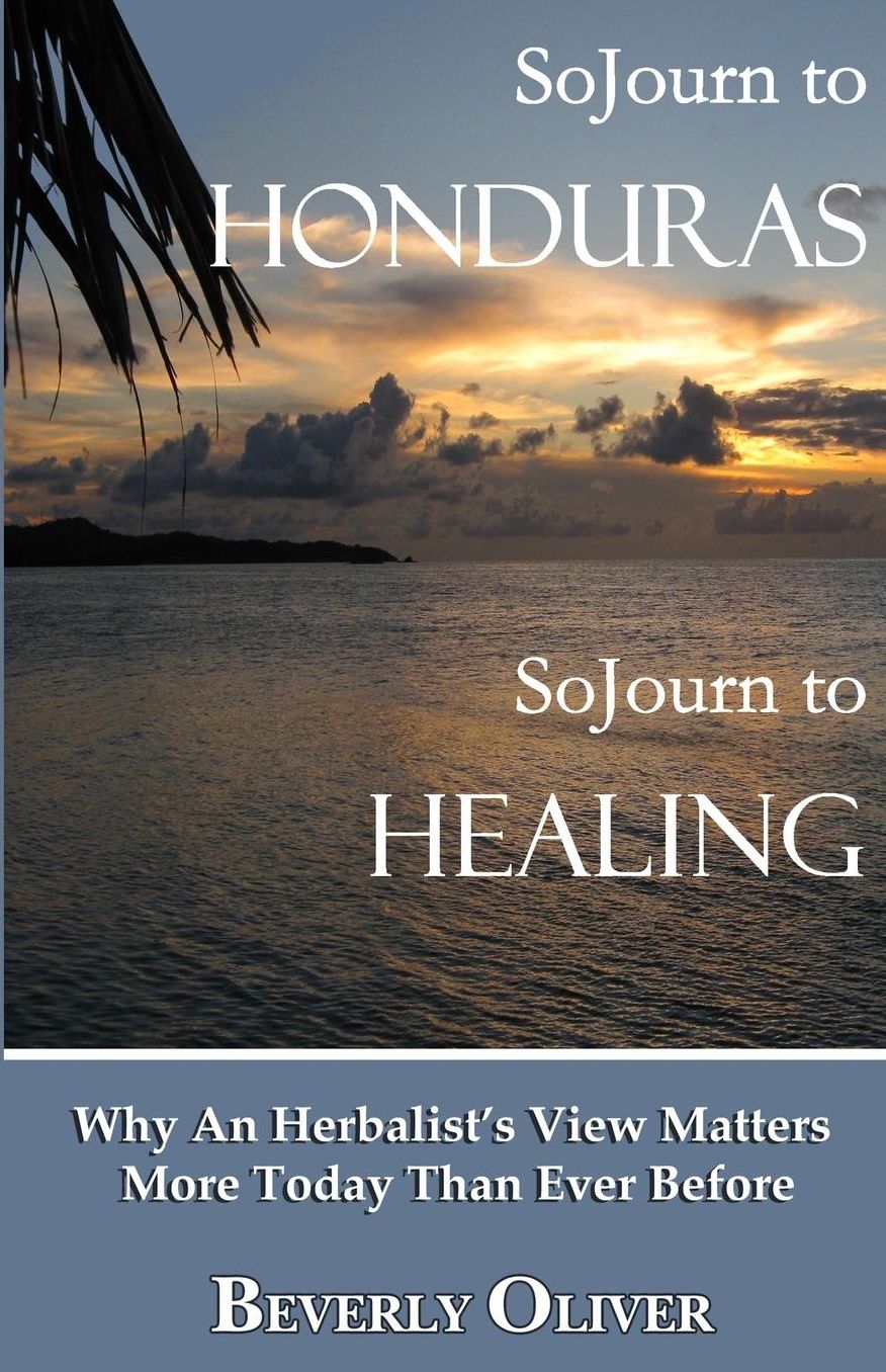 Sojourn to Honduras Sojourn to Healing: Why An Herbalist's View Matters More Today Than Ever Before