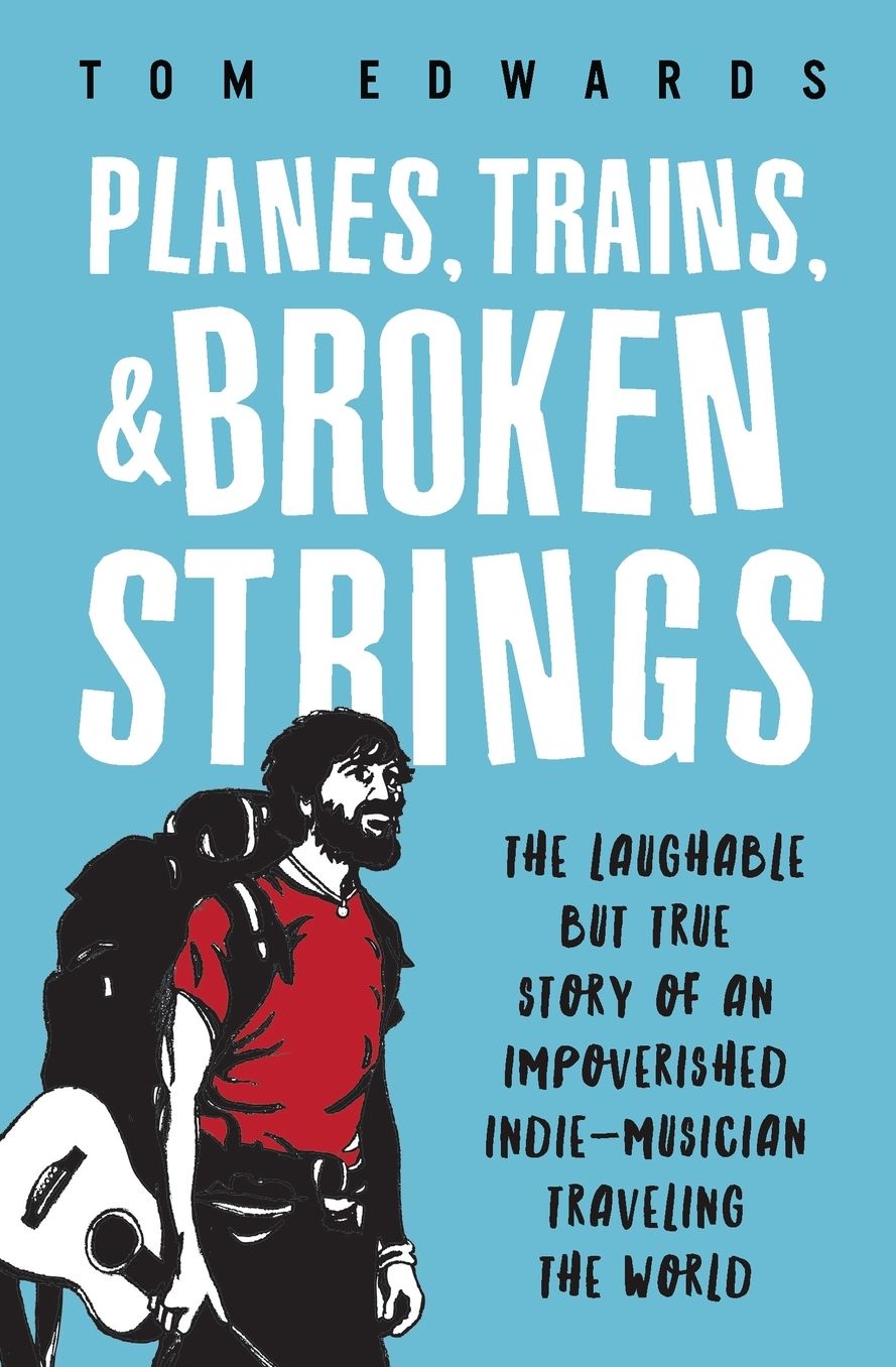 Planes, Trains, & Broken Strings: The Laughable but True Story of an Impoverished Indie-Musician Traveling the World
