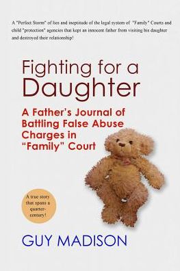Fighting for a Daughter: A Father's Journal of Battling False Abuse Charges in "Family" Court to Maintain a Relationship