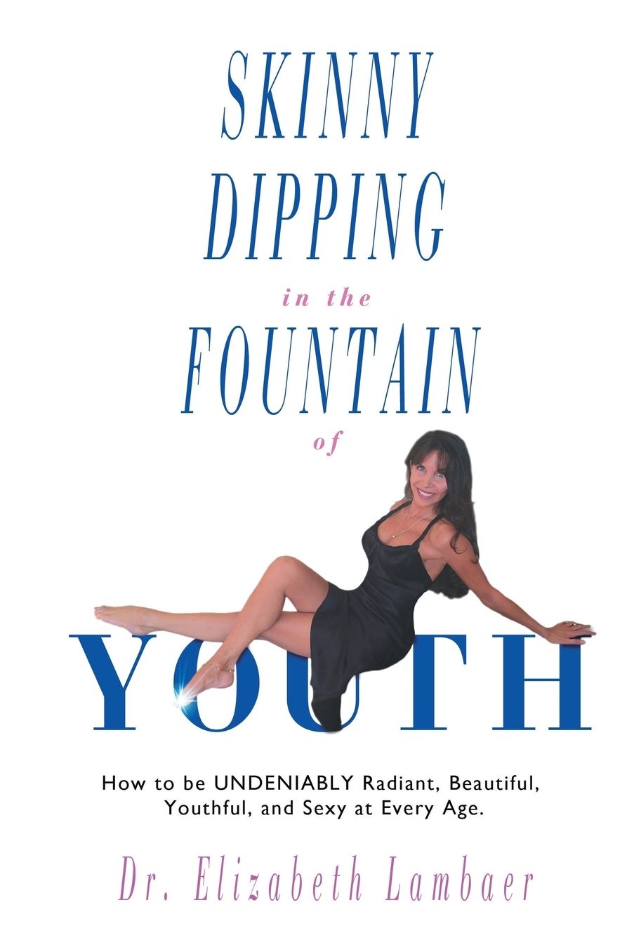 Skinny Dipping in the Fountain of Youth: How to Be Undeniably Radiant, Beautiful, Youthful and Sexy at Every Age