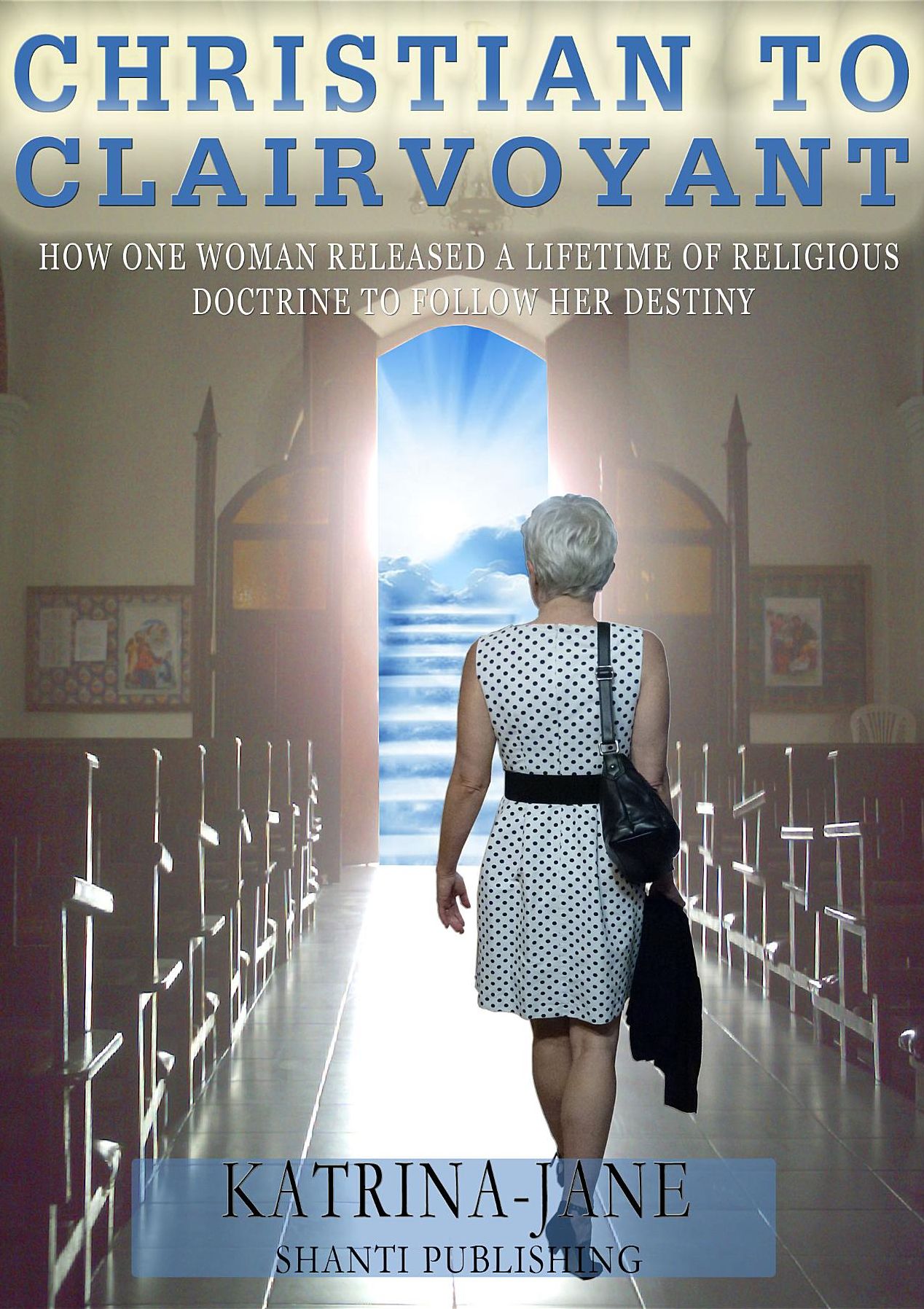 Christian to Clairvoyant: How One Woman Released a Lifetime of Religious Doctrine to Follow Her Destiny