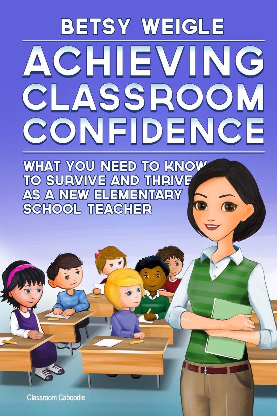 Achieving Classroom Confidence: What You Need to Know to Survive and Thrive as a New Elementary School Teacher